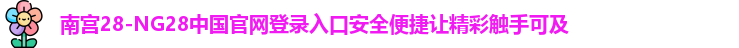 南宫28-NG28中国官网登录入口安全便捷让精彩触手可及